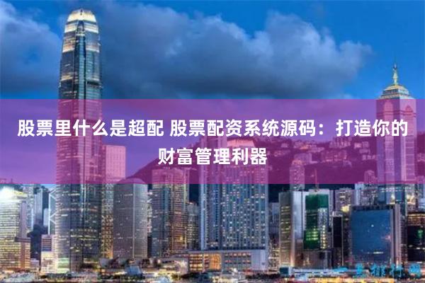 股票里什么是超配 股票配資系統源碼：打造你的財富管理利器